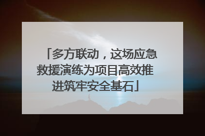 多方联动，这场应急救援演练为项目高效推进筑牢安全基石