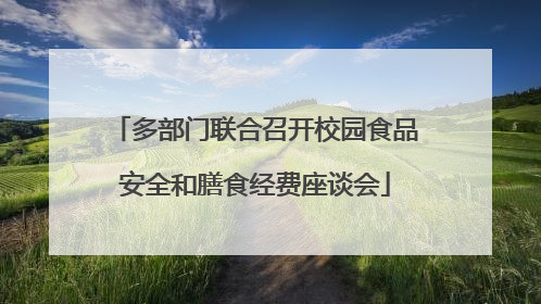 多部门联合召开校园食品安全和膳食经费座谈会
