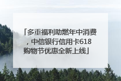 多重福利助燃年中消费，中信银行信用卡618购物节优惠全新上线