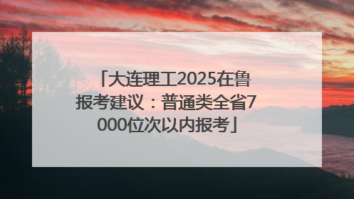 大连理工2025在鲁报考建议：普通类全省7000位次以内报考