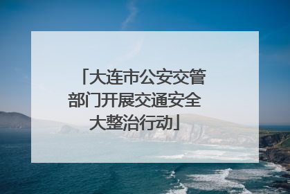 大连市公安交管部门开展交通安全大整治行动