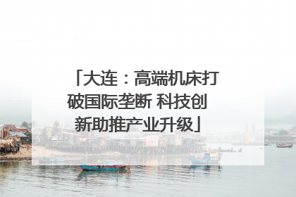 大连：高端机床打破国际垄断 科技创新助推产业升级