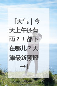 天气｜今天上午还有雨？！都下在哪儿？天津最新预报→