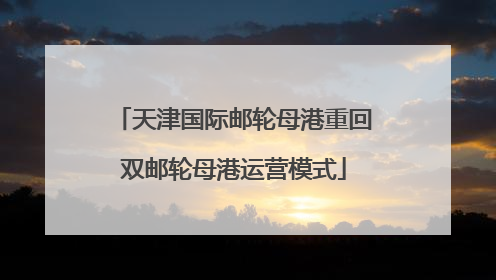 天津国际邮轮母港重回双邮轮母港运营模式