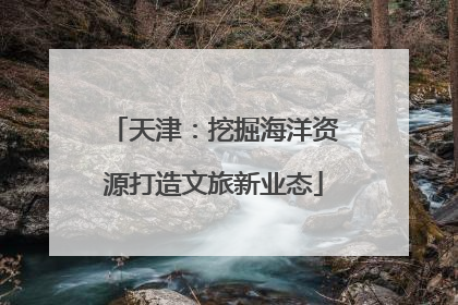 天津：挖掘海洋资源打造文旅新业态