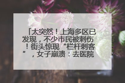 太突然！上海多区已发现，不少市民被刺伤！街头惊现“栏杆刺客”，女子崩溃：去医院也清理不干净