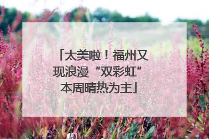 太美啦！福州又现浪漫“双彩虹” 本周晴热为主