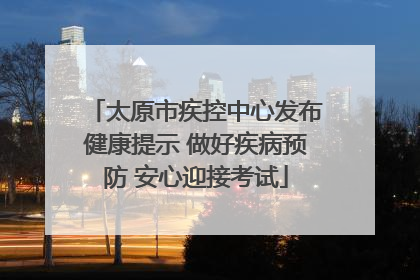 太原市疾控中心发布健康提示 做好疾病预防 安心迎接考试
