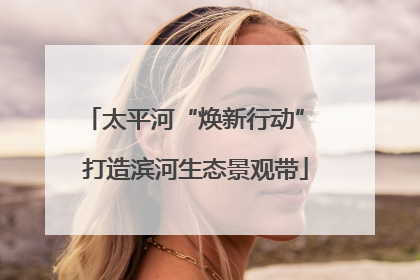 太平河“焕新行动” 打造滨河生态景观带