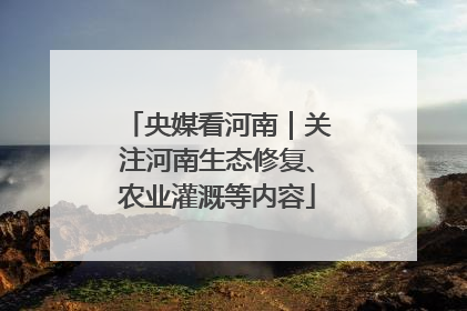 央媒看河南｜关注河南生态修复、农业灌溉等内容
