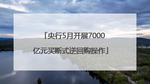 央行5月开展7000亿元买断式逆回购操作