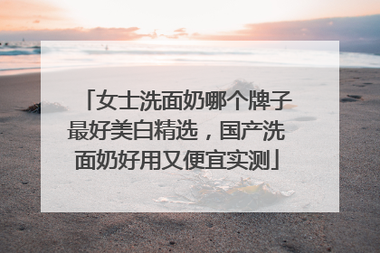 女士洗面奶哪个牌子最好美白精选，国产洗面奶好用又便宜实测