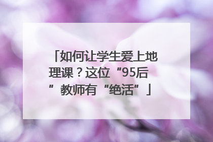 如何让学生爱上地理课？这位“95后”教师有“绝活”