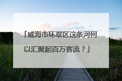 威海市环翠区这条河何以汇聚起百万客流？