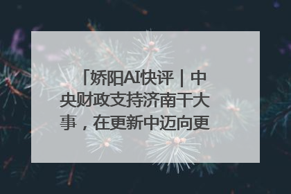 娇阳AI快评｜中央财政支持济南干大事，在更新中迈向更“新”的未来