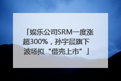 娱乐公司SRM一度涨超300%，孙宇晨旗下波场拟“借壳上市”
