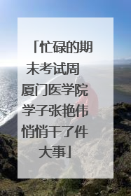 忙碌的期末考试周 厦门医学院学子张艳伟悄悄干了件大事