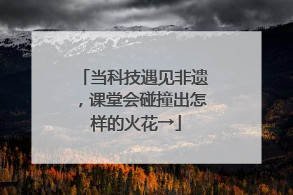 当科技遇见非遗，课堂会碰撞出怎样的火花→