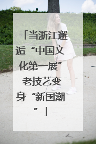 当浙江邂逅“中国文化第一展” 老技艺变身“新国潮”