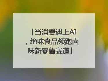 当消费遇上AI，绝味食品领跑卤味新零售赛道