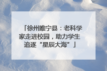 徐州睢宁县：老科学家走进校园，助力学生追逐“星辰大海”