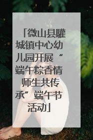 微山县驩城镇中心幼儿园开展“端午粽香情 师生共传承”端午节活动