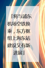 将与浦东机场空铁换乘，东方枢纽上海东站建设又有新进展