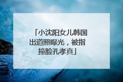 小沈阳女儿韩国出道照曝光，被指撞脸孔孝真