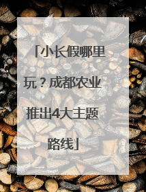 小长假哪里玩？成都农业推出4大主题路线