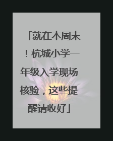 就在本周末！杭城小学一年级入学现场核验，这些提醒请收好