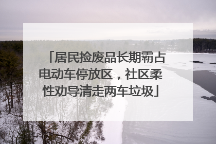 居民捡废品长期霸占电动车停放区，社区柔性劝导清走两车垃圾