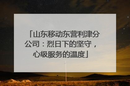 山东移动东营利津分公司：烈日下的坚守，心级服务的温度