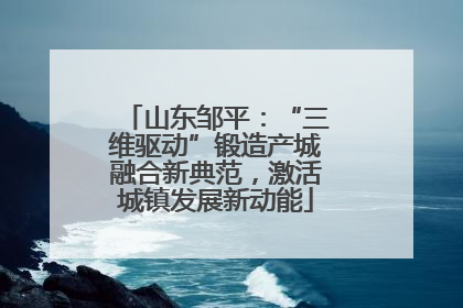 山东邹平：“三维驱动”锻造产城融合新典范，激活城镇发展新动能