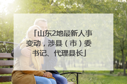 山东2地最新人事变动，涉县（市）委书记、代理县长