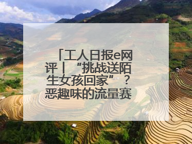 工人日报e网评丨“挑战送陌生女孩回家”？恶趣味的流量赛道没有未来