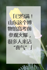 已约满！山东这个博物馆高考前参观火爆，很多人来沾“喜气”