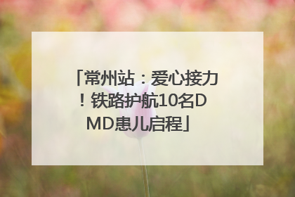 常州站：爱心接力！铁路护航10名DMD患儿启程