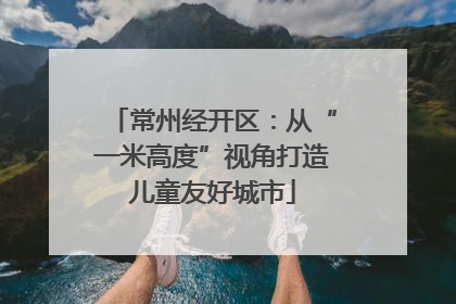 常州经开区：从“一米高度”视角打造儿童友好城市