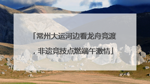 常州大运河边看龙舟竞渡，非遗竞技点燃端午激情