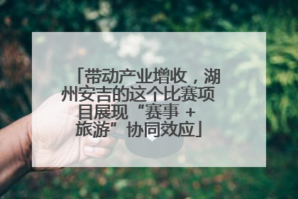 带动产业增收，湖州安吉的这个比赛项目展现“赛事 + 旅游”协同效应