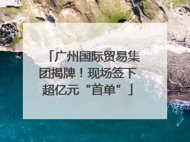 广州国际贸易集团揭牌！现场签下超亿元“首单”