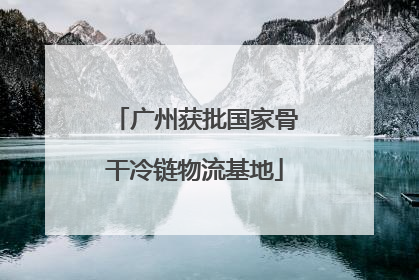 广州获批国家骨干冷链物流基地