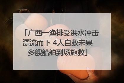 广西一渔排受洪水冲击漂流而下 4人自救未果多艘船舶到场施救