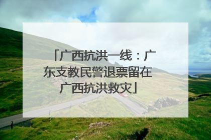 广西抗洪一线：广东支教民警退票留在广西抗洪救灾