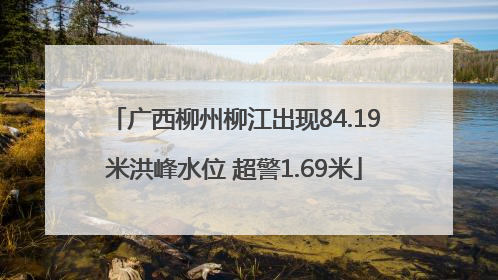 广西柳州柳江出现84.19米洪峰水位 超警1.69米