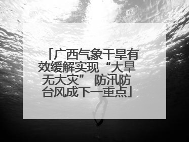 广西气象干旱有效缓解实现“大旱无大灾” 防汛防台风成下一重点
