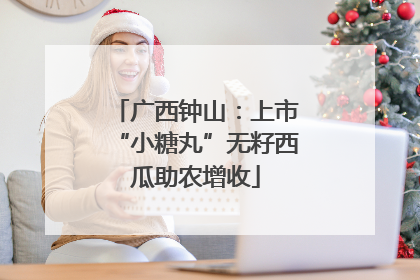 广西钟山：上市“小糖丸”无籽西瓜助农增收