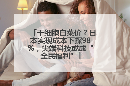 干细胞白菜价？日本实现成本下探98%，尖端科技或成“全民福利”