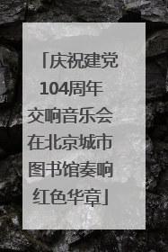 庆祝建党104周年交响音乐会在北京城市图书馆奏响红色华章