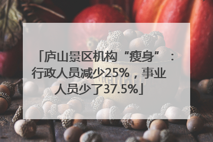 庐山景区机构“瘦身”：行政人员减少25%，事业人员少了37.5%